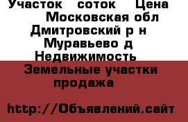 Участок 6 соток. › Цена ­ 500 - Московская обл., Дмитровский р-н, Муравьево д. Недвижимость » Земельные участки продажа   
